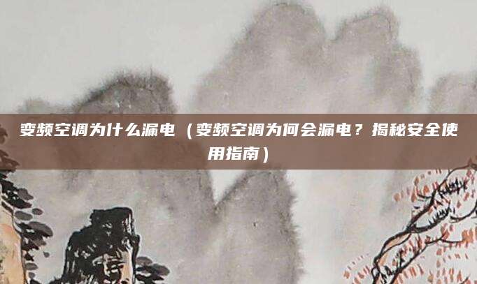 变频空调为什么漏电(变频空调为何会漏电?揭秘安全使用指南)