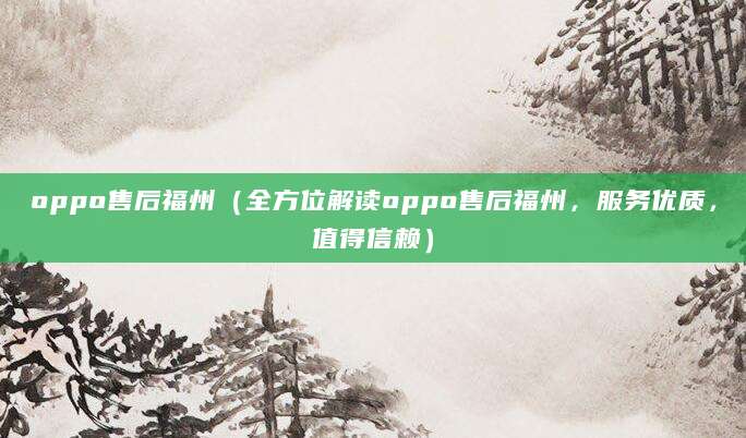 oppo售后福州(全方位解读oppo售后福州,服务优质,值得信赖)