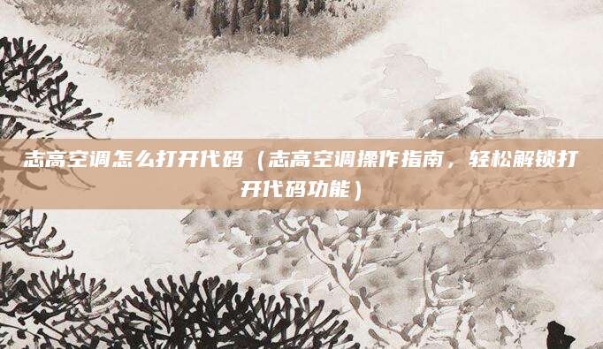 志高空调怎么打开代码（志高空调操作指南，轻松解锁打开代码功能）