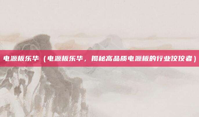 电源板乐华（电源板乐华，揭秘高品质电源板的行业佼佼者）