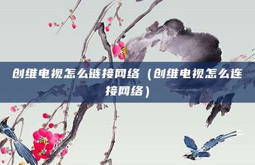 创维电视怎么链接网络（创维电视怎么连接网络）