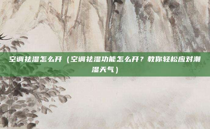 空调祛湿怎么开（空调祛湿功能怎么开？教你轻松应对潮湿天气）
