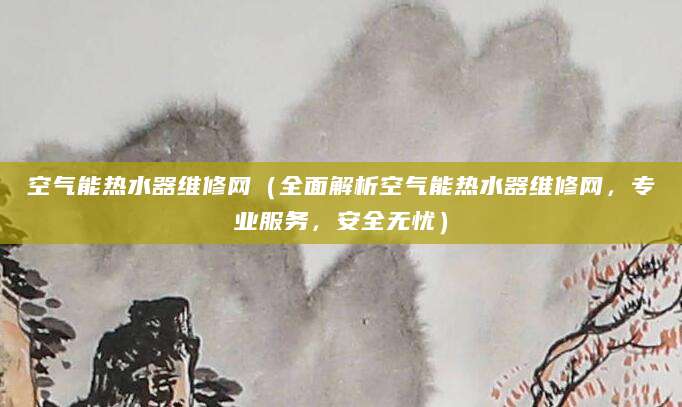 空气能热水器维修网（全面解析空气能热水器维修网，专业服务，安全无忧）