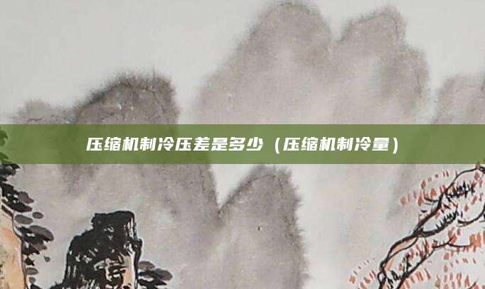 压缩机制冷压差是多少（压缩机制冷量）