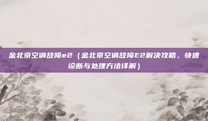 金北京空调故障e2（金北京空调故障E2解决攻略，快速诊断与处理方法详解）