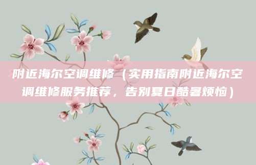附近海尔空调维修（实用指南附近海尔空调维修服务推荐，告别夏日酷暑烦恼）
