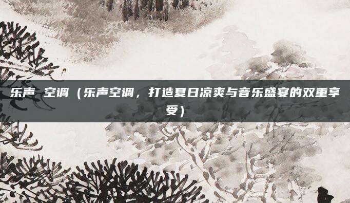 乐声 空调（乐声空调，打造夏日凉爽与音乐盛宴的双重享受）