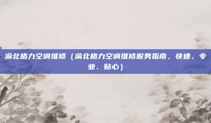 渝北格力空调维修（渝北格力空调维修服务指南，快速、专业、贴心）
