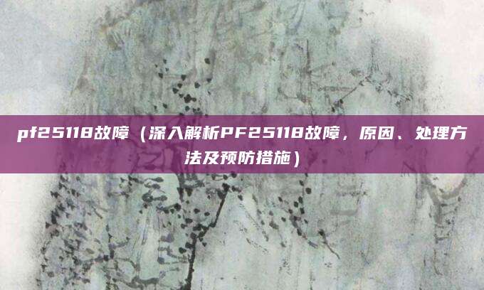 pf25118故障（深入解析PF25118故障，原因、处理方法及预防措施）