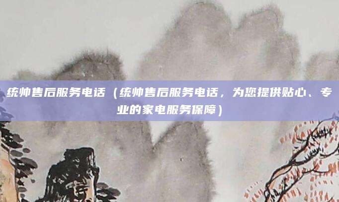 统帅售后服务电话（统帅售后服务电话，为您提供贴心、专业的家电服务保障）