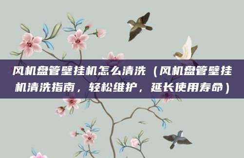 风机盘管壁挂机怎么清洗（风机盘管壁挂机清洗指南，轻松维护，延长使用寿命）