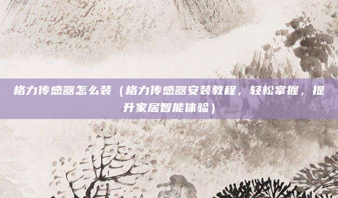 格力传感器怎么装（格力传感器安装教程，轻松掌握，提升家居智能体验）
