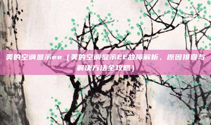 美的空调显示ee（美的空调显示EE故障解析，原因排查与解决方法全攻略）