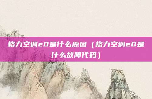 格力空调e0是什么原因（格力空调e0是什么故障代码）