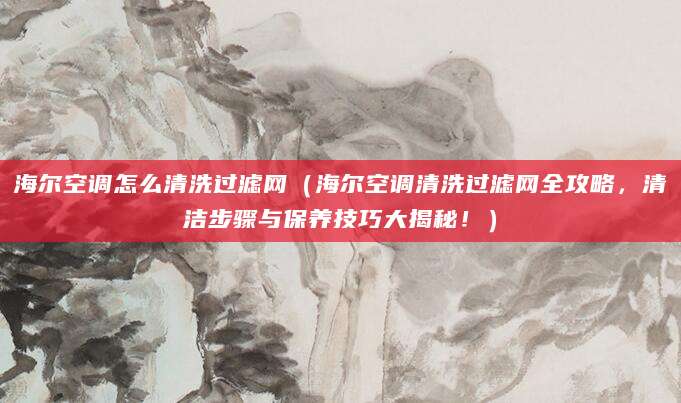 海尔空调怎么清洗过滤网（海尔空调清洗过滤网全攻略，清洁步骤与保养技巧大揭秘！）