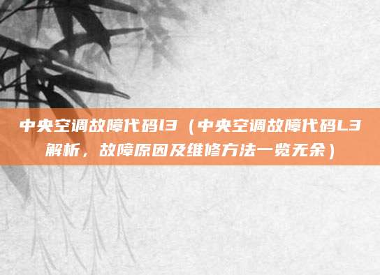 中央空调故障代码l3（中央空调故障代码L3解析，故障原因及维修方法一览无余）