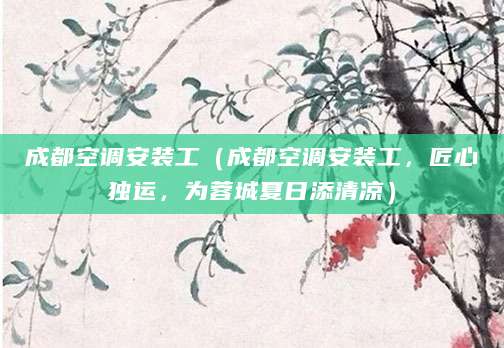 成都空调安装工（成都空调安装工，匠心独运，为蓉城夏日添清凉）