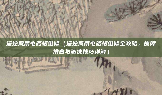 遥控风扇电路板维修（遥控风扇电路板维修全攻略，故障排查与解决技巧详解）