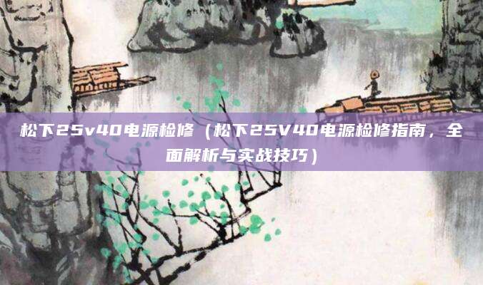 松下25v40电源检修（松下25V40电源检修指南，全面解析与实战技巧）