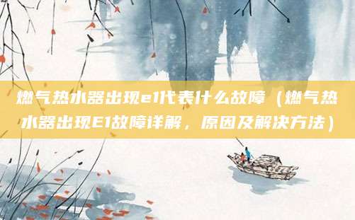 燃气热水器出现e1代表什么故障（燃气热水器出现E1故障详解，原因及解决方法）