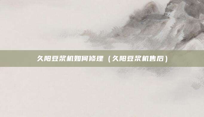 久阳豆浆机如何修理（久阳豆浆机售后）