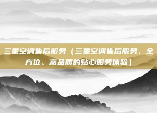三星空调售后服务（三星空调售后服务，全方位、高品质的贴心服务体验）