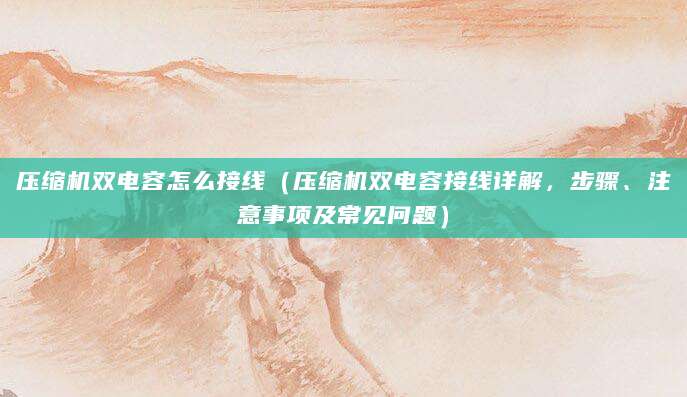 压缩机双电容怎么接线（压缩机双电容接线详解，步骤、注意事项及常见问题）