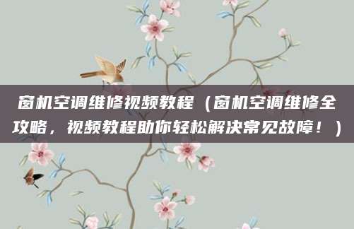 窗机空调维修视频教程（窗机空调维修全攻略，视频教程助你轻松解决常见故障！）