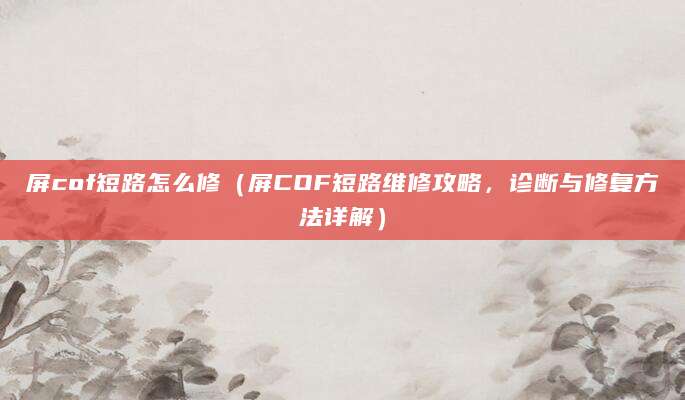 屏cof短路怎么修（屏COF短路维修攻略，诊断与修复方法详解）