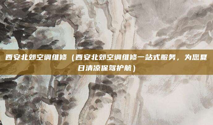 西安北郊空调维修（西安北郊空调维修一站式服务，为您夏日清凉保驾护航）