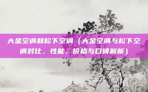 大金空调和松下空调（大金空调与松下空调对比，性能、价格与口碑解析）