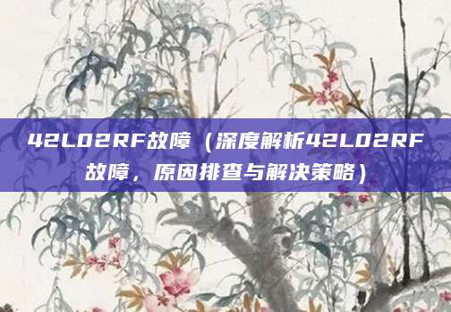 42L02RF故障（深度解析42L02RF故障，原因排查与解决策略）