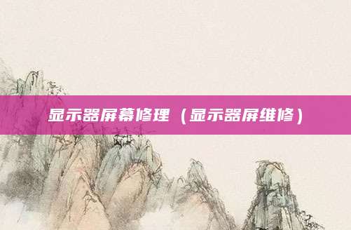 显示器屏幕修理（显示器屏维修）