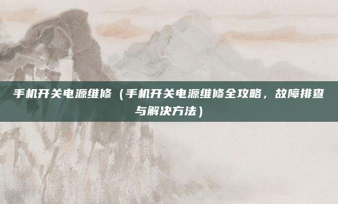 手机开关电源维修（手机开关电源维修全攻略，故障排查与解决方法）