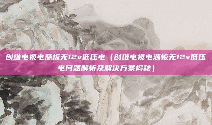 创维电视电源板无12v低压电（创维电视电源板无12v低压电问题解析及解决方案揭秘）
