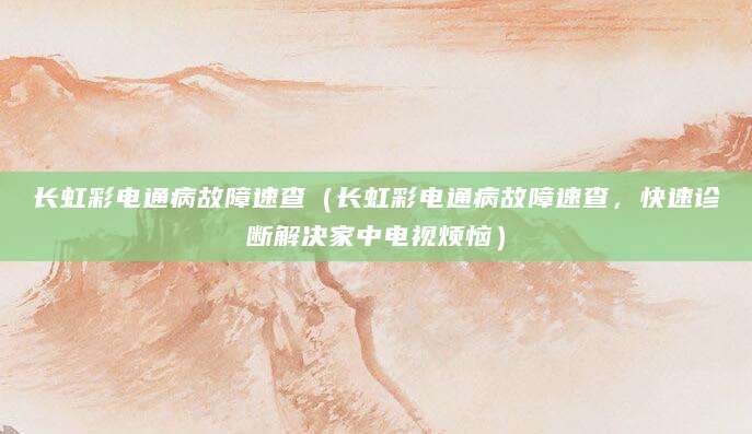 长虹彩电通病故障速查（长虹彩电通病故障速查，快速诊断解决家中电视烦恼）