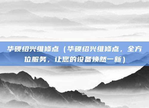 华硕绍兴维修点（华硕绍兴维修点，全方位服务，让您的设备焕然一新）