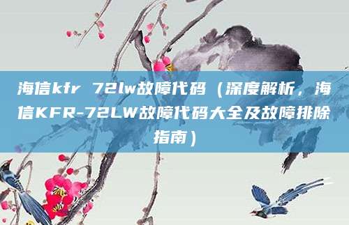 海信kfr 72lw故障代码（深度解析，海信KFR-72LW故障代码大全及故障排除指南）