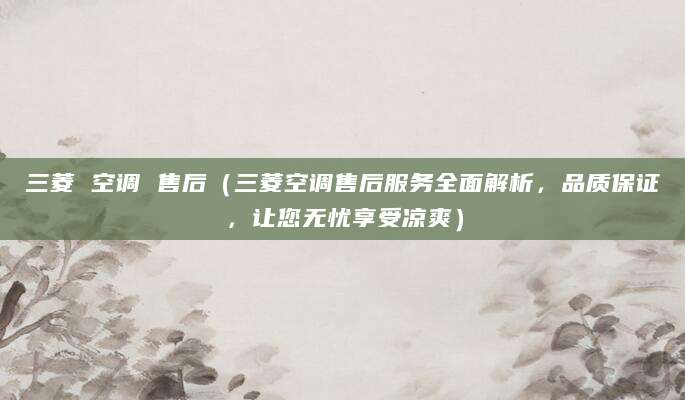 三菱 空调 售后（三菱空调售后服务全面解析，品质保证，让您无忧享受凉爽）