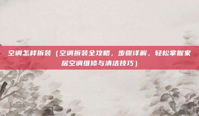 空调怎样拆装（空调拆装全攻略，步骤详解，轻松掌握家居空调维修与清洁技巧）