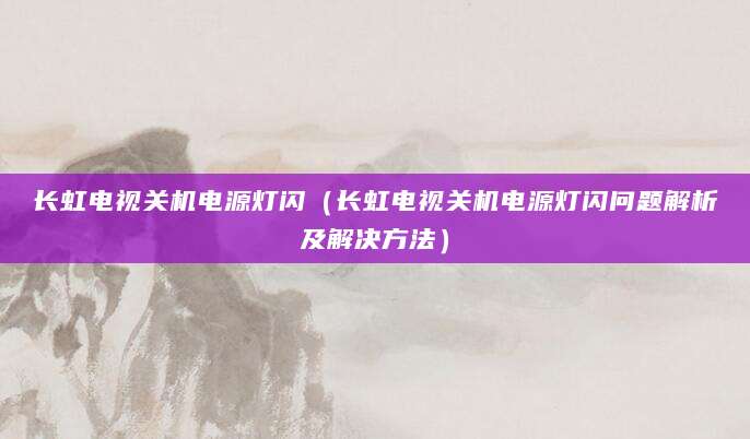 长虹电视关机电源灯闪（长虹电视关机电源灯闪问题解析及解决方法）