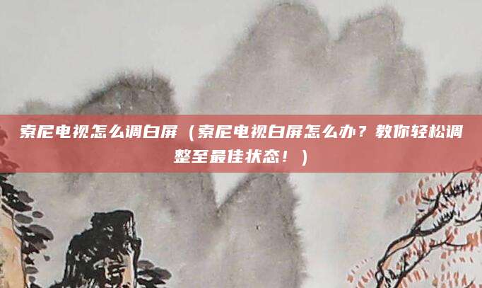 索尼电视怎么调白屏（索尼电视白屏怎么办？教你轻松调整至最佳状态！）