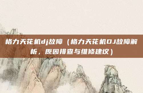 格力天花机dj故障（格力天花机DJ故障解析，原因排查与维修建议）