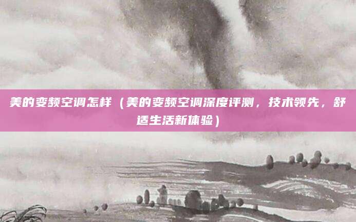 美的变频空调怎样（美的变频空调深度评测，技术领先，舒适生活新体验）