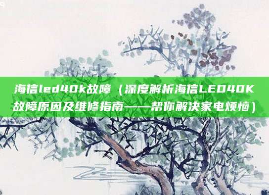 海信led40k故障（深度解析海信LED40K故障原因及维修指南——帮你解决家电烦恼）