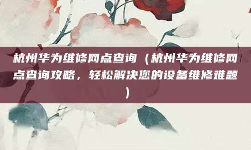 杭州华为维修网点查询（杭州华为维修网点查询攻略，轻松解决您的设备维修难题）