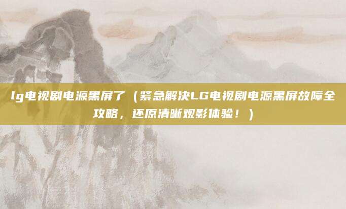 lg电视剧电源黑屏了（紧急解决LG电视剧电源黑屏故障全攻略，还原清晰观影体验！）