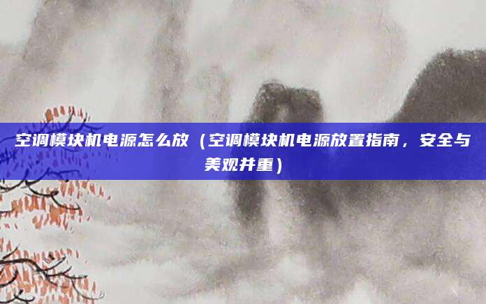 空调模块机电源怎么放（空调模块机电源放置指南，安全与美观并重）
