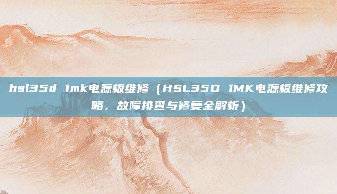 hsl35d 1mk电源板维修（HSL35D 1MK电源板维修攻略，故障排查与修复全解析）