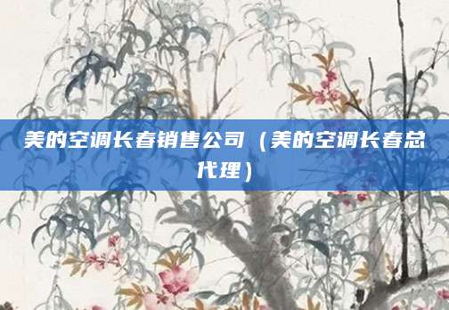 美的空调长春销售公司（美的空调长春总代理）